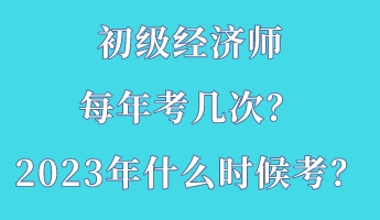 初級(jí)經(jīng)濟(jì)師每年考幾次？2023年什么時(shí)候考？