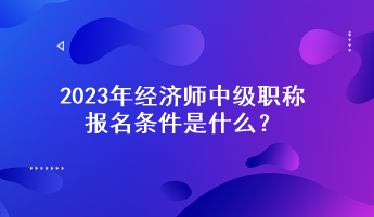 2023年經(jīng)濟(jì)師中級職稱報名條件是什么？