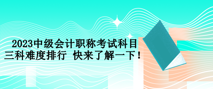 2023中級會計職稱考試科目三科難度排行 快來了解一下！