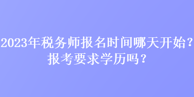 2023年稅務(wù)師報(bào)名時(shí)間哪天開(kāi)始？報(bào)考要求學(xué)歷嗎？