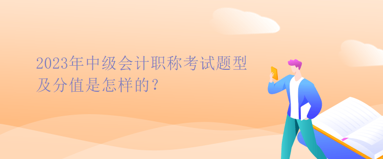 2023年中級會計職稱考試題型及分值是怎樣的？