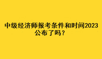 中級(jí)經(jīng)濟(jì)師報(bào)考條件和時(shí)間2023公布了嗎？