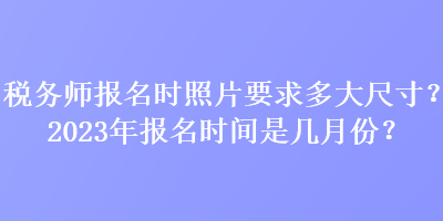 稅務師報名時照片要求多大尺寸？2023年報名時間是幾月份？