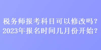 稅務(wù)師報(bào)考科目可以修改嗎？2023年報(bào)名時(shí)間幾月份開始？