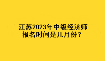 江蘇2023年中級經(jīng)濟(jì)師報(bào)名時間是幾月份？