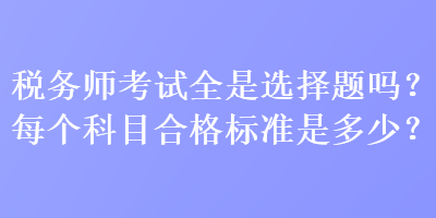 稅務(wù)師考試全是選擇題嗎？每個科目合格標(biāo)準(zhǔn)是多少？