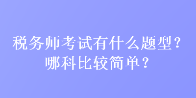 稅務師考試有什么題型？哪科比較簡單？