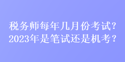 稅務(wù)師每年幾月份考試？2023年是筆試還是機(jī)考？