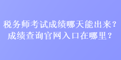 稅務(wù)師考試成績哪天能出來？成績查詢官網(wǎng)入口在哪里？