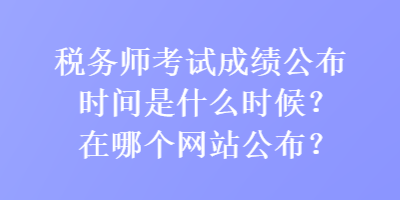 稅務(wù)師考試成績(jī)公布時(shí)間是什么時(shí)候？在哪個(gè)網(wǎng)站公布？