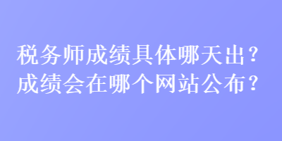 稅務(wù)師成績具體哪天出？成績會(huì)在哪個(gè)網(wǎng)站公布？