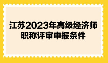 江蘇2023年高級(jí)經(jīng)濟(jì)師職稱(chēng)評(píng)審申報(bào)條件