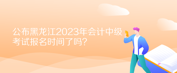 公布黑龍江2023年會計(jì)中級考試報(bào)名時(shí)間了嗎？