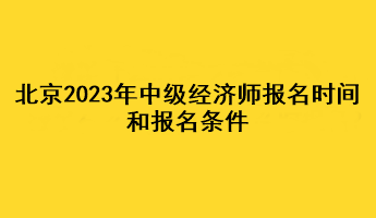 北京2023年中級(jí)經(jīng)濟(jì)師報(bào)名時(shí)間和報(bào)名條件