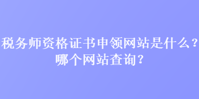 稅務(wù)師資格證書申領(lǐng)網(wǎng)站是什么？哪個網(wǎng)站查詢？