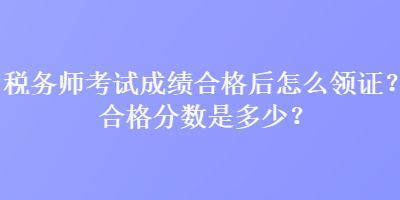 稅務(wù)師考試成績合格后怎么領(lǐng)證？合格分?jǐn)?shù)是多少？