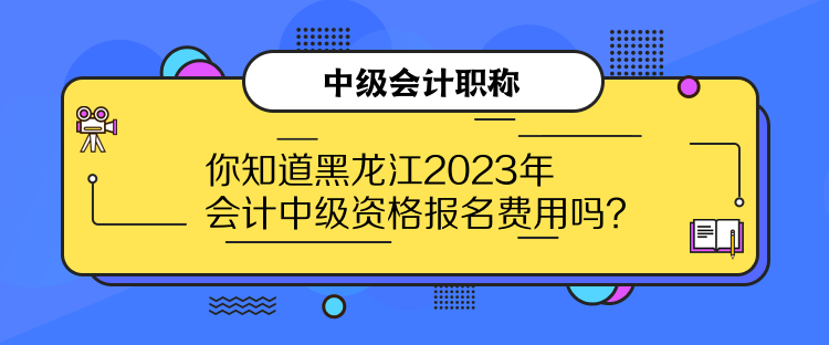 你知道黑龍江2023年會計中級資格報名費用嗎？