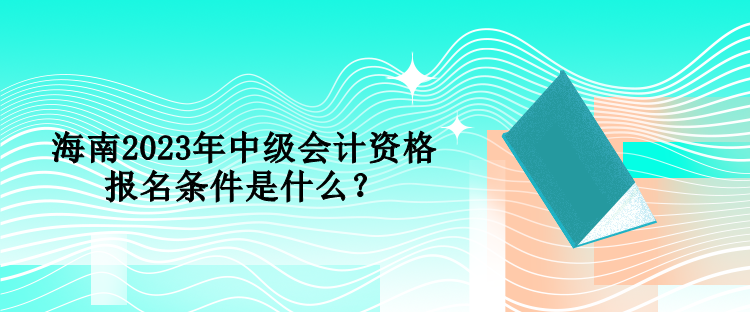 海南2023年中級會計資格報名條件是什么？