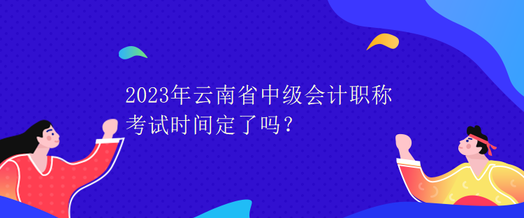 2023年云南省中級會計(jì)職稱考試時間定了嗎？