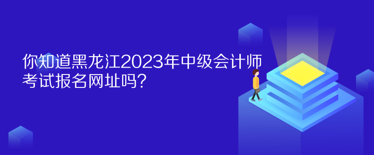 你知道黑龍江2023年中級會計師考試報名網(wǎng)址嗎？