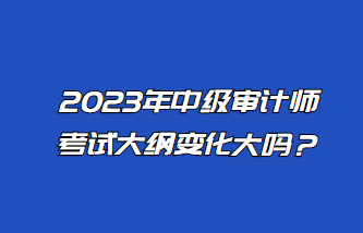 2023年中級審計師考試大綱變化大嗎？