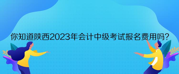 你知道陜西2023年會計中級考試報名費(fèi)用嗎？