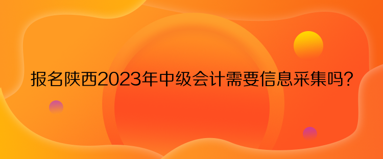 報(bào)名陜西2023年中級(jí)會(huì)計(jì)需要信息采集嗎？