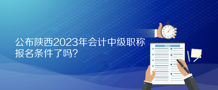 公布陜西2023年會計(jì)中級職稱報名條件了嗎？