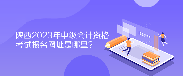 陜西2023年中級會計資格考試報名網(wǎng)址是哪里？