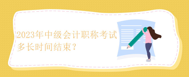 2023年中級(jí)會(huì)計(jì)職稱考試多長(zhǎng)時(shí)間結(jié)束？