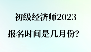 初級經(jīng)濟師2023報名時間是幾月份？