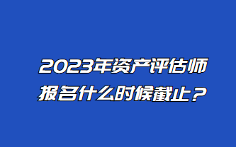 2023年資產(chǎn)評估師報名什么時候截止？