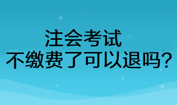 注會考試不繳費了可以退嗎？