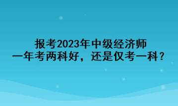 報(bào)考2023年中級(jí)經(jīng)濟(jì)師，一年考兩科好，還是僅考一科？