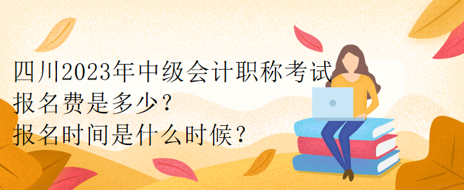 四川2023年中級會計職稱考試報名費是多少？報名時間是什么時候？