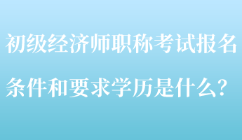 初級經濟師職稱考試報名條件和要求學歷是什么？