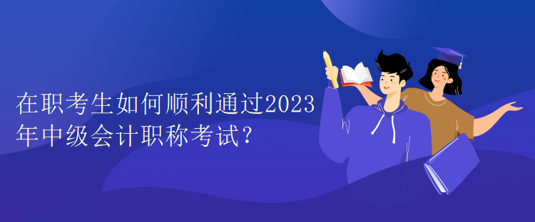 在職考生如何順利通過(guò)2023年中級(jí)會(huì)計(jì)職稱考試？