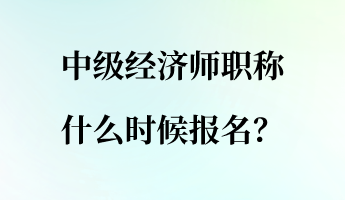 中級(jí)經(jīng)濟(jì)師職稱(chēng)什么時(shí)候報(bào)名？