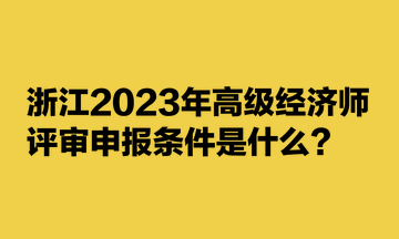 浙江2023年高級(jí)經(jīng)濟(jì)師評(píng)審申報(bào)條件是什么？