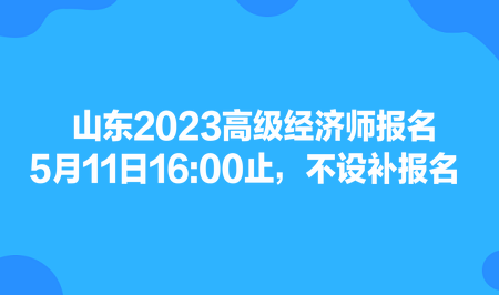 山東2023高級經(jīng)濟師報名5月11日1600止，不設(shè)補報名