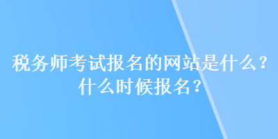 稅務(wù)師考試報(bào)名的網(wǎng)站是什么？什么時(shí)候報(bào)名？