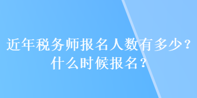 近年稅務(wù)師報(bào)名人數(shù)有多少？什么時(shí)候報(bào)名？