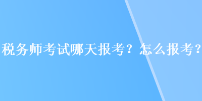 稅務(wù)師考試哪天報考？怎么報考？