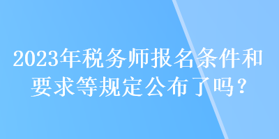 2023年稅務(wù)師報(bào)名條件和要求等規(guī)定公布了嗎？