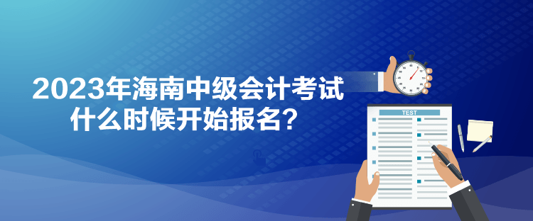 2023年海南中級會計考試什么時候開始報名？