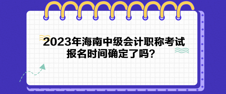 2023年海南中級會計職稱考試報名時間確定了嗎？