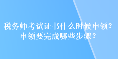 稅務師考試證書什么時候申領？申領要完成哪些步驟？