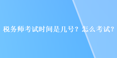 稅務(wù)師考試時間是幾號？怎么考試？