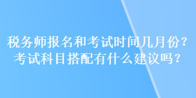 稅務(wù)師報(bào)名和考試時(shí)間幾月份？考試科目搭配有什么建議嗎？