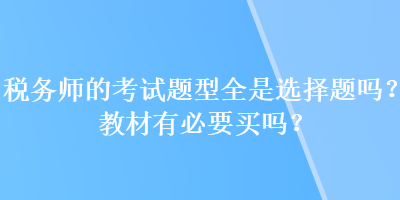 稅務(wù)師的考試題型全是選擇題嗎？教材有必要買嗎？